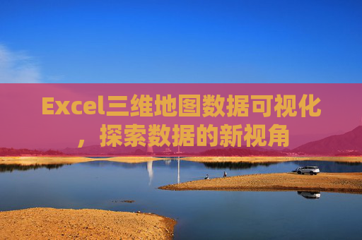 Excel三维地图数据可视化,探索数据的新视角 Excel三维地图数据可视化,探索数据的新视角